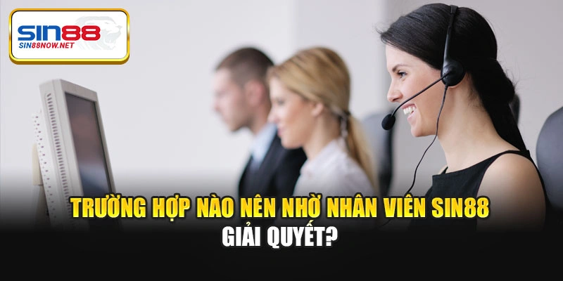 Trường hợp nào nên nhờ nhân viên Sin88 giải quyết?
